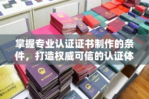 休宁掌握专业认证证书制作的条件，打造权威可信的认证体系